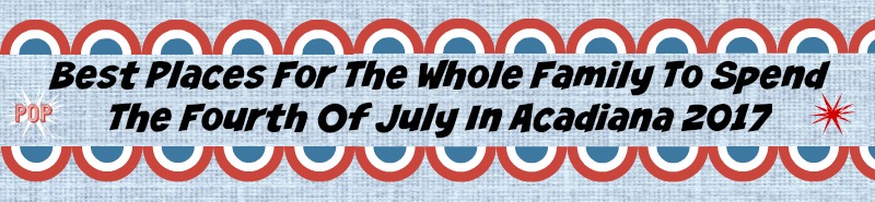 Best Places For The Whole Family To Spend The Fourth Of July In Acadiana 2017 
